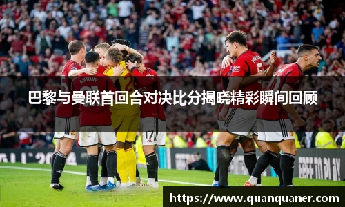 巴黎与曼联首回合对决比分揭晓精彩瞬间回顾