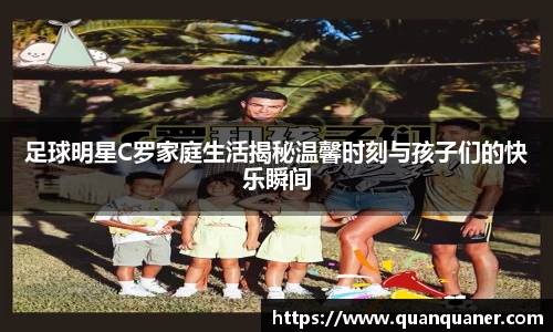 足球明星C罗家庭生活揭秘温馨时刻与孩子们的快乐瞬间