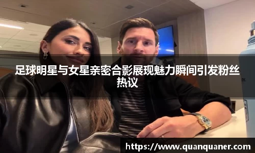 足球明星与女星亲密合影展现魅力瞬间引发粉丝热议