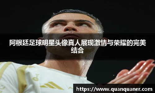 阿根廷足球明星头像真人展现激情与荣耀的完美结合