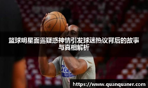 篮球明星面露疑惑神情引发球迷热议背后的故事与真相解析